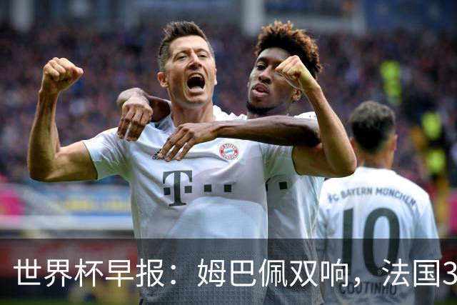 世界杯早报：姆巴佩双响，法国3-1塞内加尔